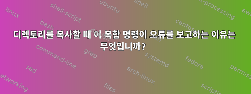 디렉토리를 복사할 때 이 복합 명령이 오류를 보고하는 이유는 무엇입니까?