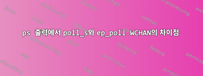 ps 출력에서 ​​poll_s와 ep_poll WCHAN의 차이점