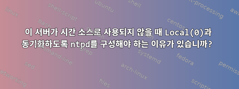 이 서버가 시간 소스로 사용되지 않을 때 Local(0)과 동기화하도록 ntpd를 구성해야 하는 이유가 있습니까?