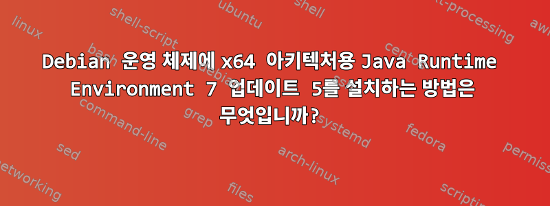 Debian 운영 체제에 x64 아키텍처용 Java Runtime Environment 7 업데이트 5를 설치하는 방법은 무엇입니까?