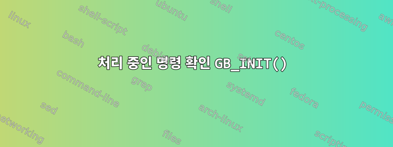 처리 중인 명령 확인 GB_INIT()