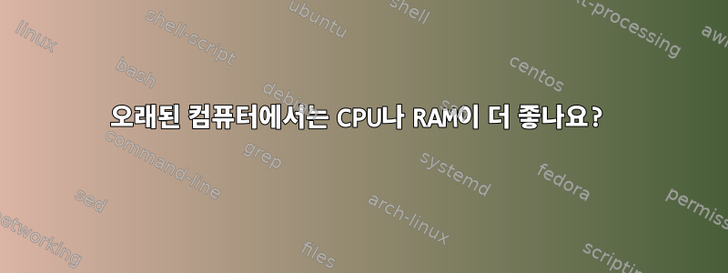 오래된 컴퓨터에서는 CPU나 RAM이 더 좋나요?