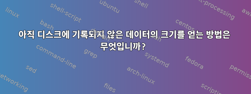 아직 디스크에 기록되지 않은 데이터의 크기를 얻는 방법은 무엇입니까?