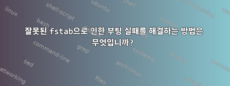 잘못된 fstab으로 인한 부팅 실패를 해결하는 방법은 무엇입니까?