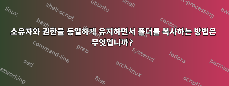 소유자와 권한을 동일하게 유지하면서 폴더를 복사하는 방법은 무엇입니까?