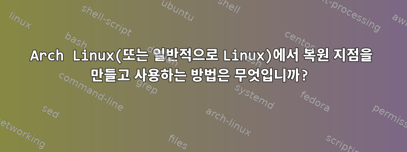 Arch Linux(또는 일반적으로 Linux)에서 복원 지점을 만들고 사용하는 방법은 무엇입니까?