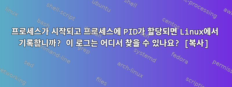 프로세스가 시작되고 프로세스에 PID가 할당되면 Linux에서 기록합니까? 이 로그는 어디서 찾을 수 있나요? [복사]