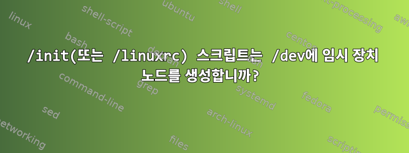 /init(또는 /linuxrc) 스크립트는 /dev에 임시 장치 노드를 생성합니까?