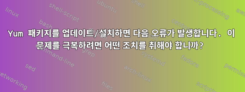 Yum 패키지를 업데이트/설치하면 다음 오류가 발생합니다. 이 문제를 극복하려면 어떤 조치를 취해야 합니까?