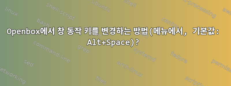 Openbox에서 창 동작 키를 변경하는 방법(메뉴에서, 기본값: Alt+Space)?