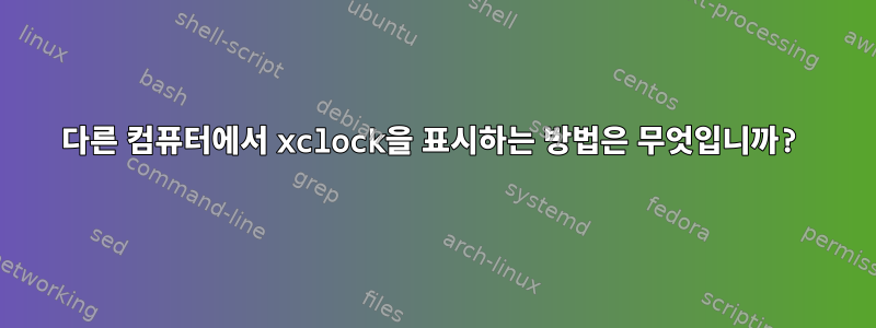 다른 컴퓨터에서 xclock을 표시하는 방법은 무엇입니까?