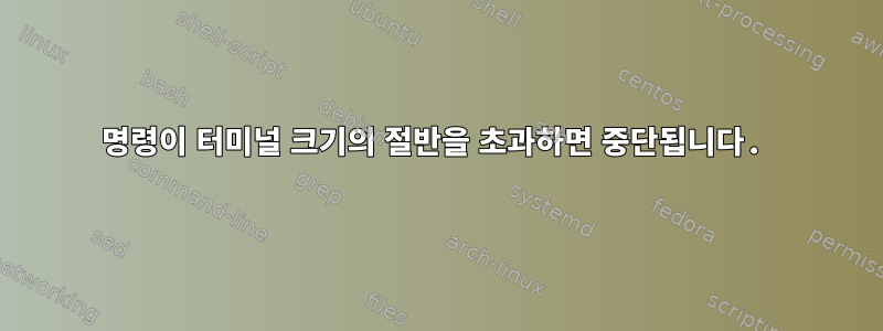 명령이 터미널 크기의 절반을 초과하면 중단됩니다.