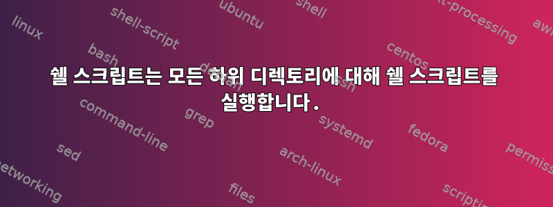 쉘 스크립트는 모든 하위 디렉토리에 대해 쉘 스크립트를 실행합니다.