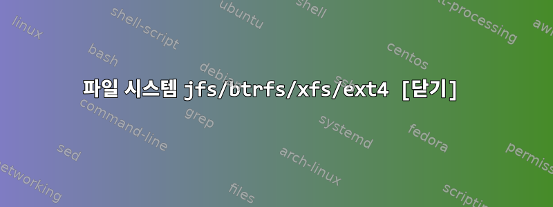 파일 시스템 jfs/btrfs/xfs/ext4 [닫기]