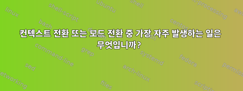 컨텍스트 전환 또는 모드 전환 중 가장 자주 발생하는 일은 무엇입니까?