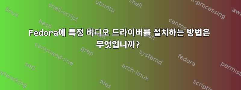 Fedora에 특정 비디오 드라이버를 설치하는 방법은 무엇입니까?