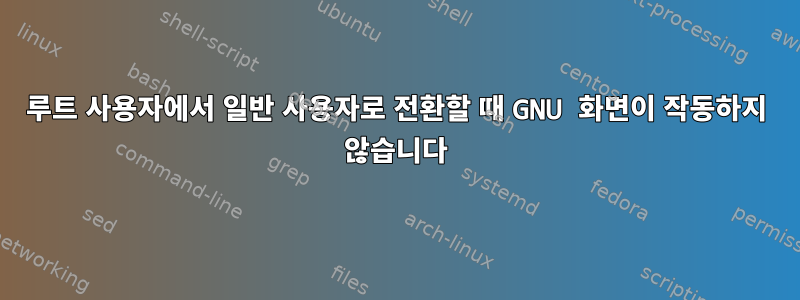 루트 사용자에서 일반 사용자로 전환할 때 GNU 화면이 작동하지 않습니다