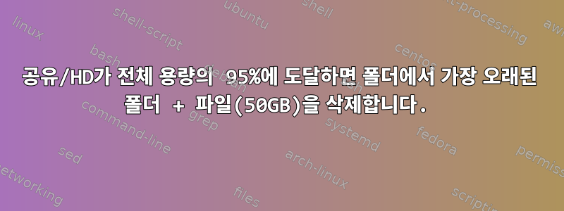 공유/HD가 전체 용량의 95%에 도달하면 폴더에서 가장 오래된 폴더 + 파일(50GB)을 삭제합니다.