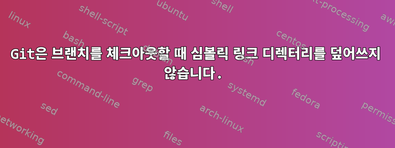 Git은 브랜치를 체크아웃할 때 심볼릭 링크 디렉터리를 덮어쓰지 않습니다.