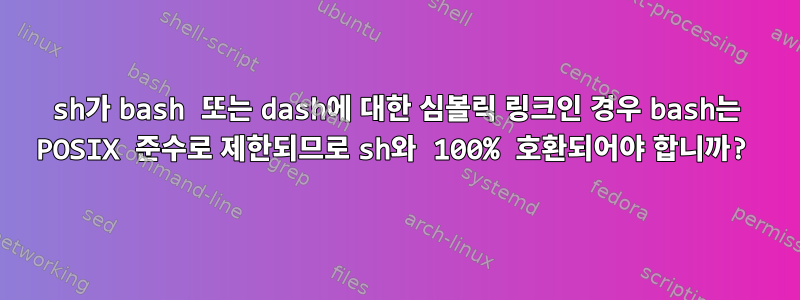 sh가 bash 또는 dash에 대한 심볼릭 링크인 경우 bash는 POSIX 준수로 제한되므로 sh와 100% 호환되어야 합니까?