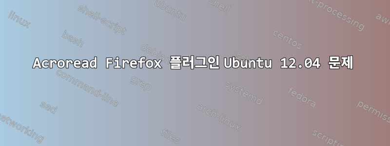 Acroread Firefox 플러그인 Ubuntu 12.04 문제