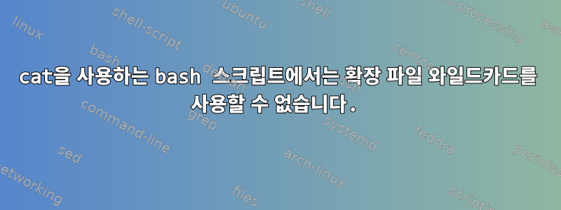 cat을 사용하는 bash 스크립트에서는 확장 파일 와일드카드를 사용할 수 없습니다.