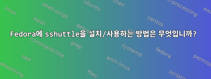 Fedora에 sshuttle을 설치/사용하는 방법은 무엇입니까?