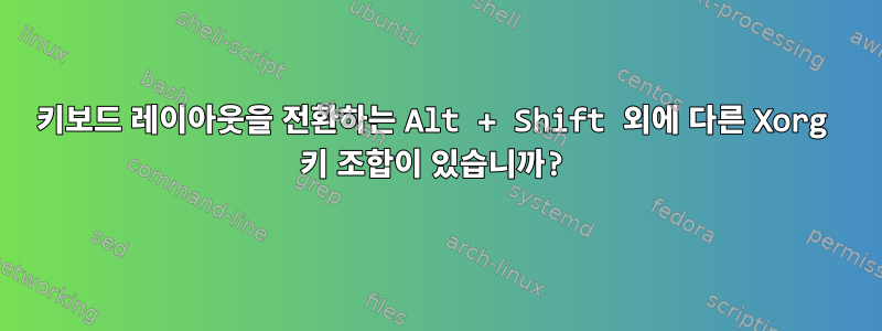 키보드 레이아웃을 전환하는 Alt + Shift 외에 다른 Xorg 키 조합이 있습니까?