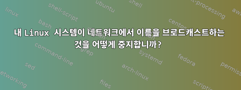 내 Linux 시스템이 네트워크에서 이름을 브로드캐스트하는 것을 어떻게 중지합니까?