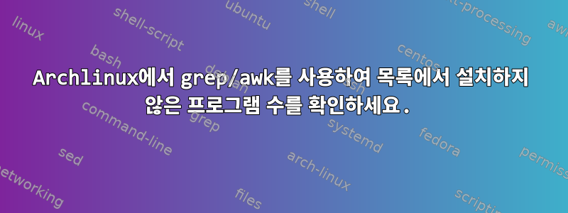 Archlinux에서 grep/awk를 사용하여 목록에서 설치하지 않은 프로그램 수를 확인하세요.