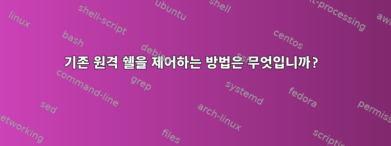 기존 원격 쉘을 제어하는 ​​방법은 무엇입니까?