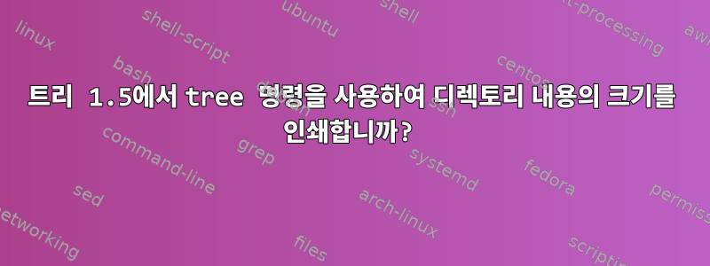 트리 1.5에서 tree 명령을 사용하여 디렉토리 내용의 크기를 인쇄합니까?