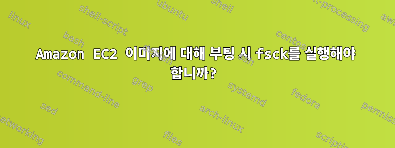 Amazon EC2 이미지에 대해 부팅 시 fsck를 실행해야 합니까?