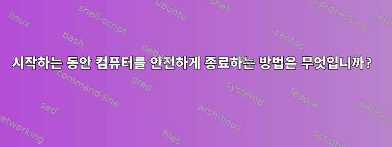 시작하는 동안 컴퓨터를 안전하게 종료하는 방법은 무엇입니까?