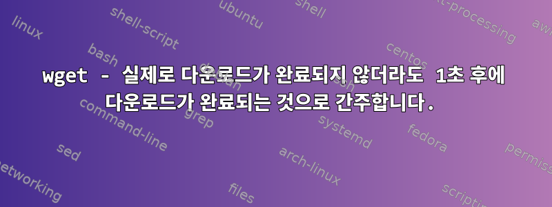 wget - 실제로 다운로드가 완료되지 않더라도 1초 후에 다운로드가 완료되는 것으로 간주합니다.