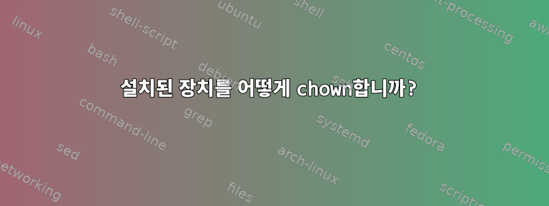 설치된 장치를 어떻게 chown합니까?