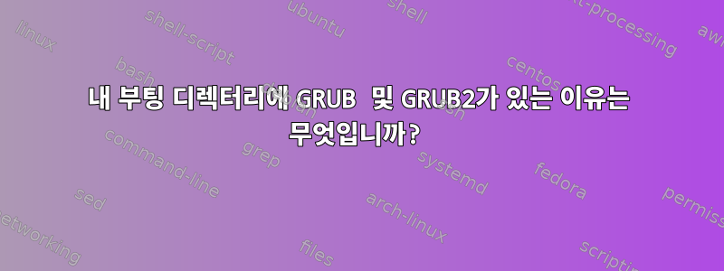 내 부팅 디렉터리에 GRUB 및 GRUB2가 있는 이유는 무엇입니까?