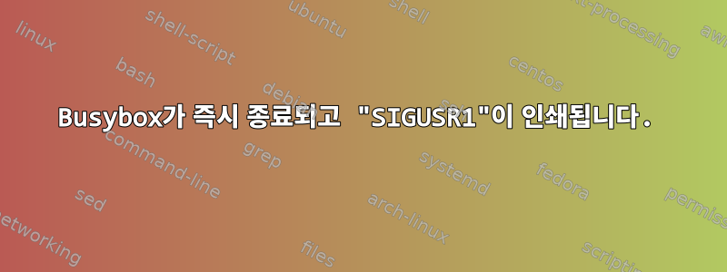 Busybox가 즉시 종료되고 "SIGUSR1"이 인쇄됩니다.