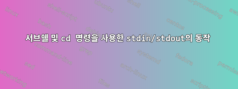 서브쉘 및 cd 명령을 사용한 stdin/stdout의 동작