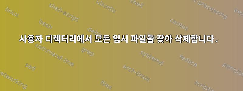 사용자 디렉터리에서 모든 임시 파일을 찾아 삭제합니다.