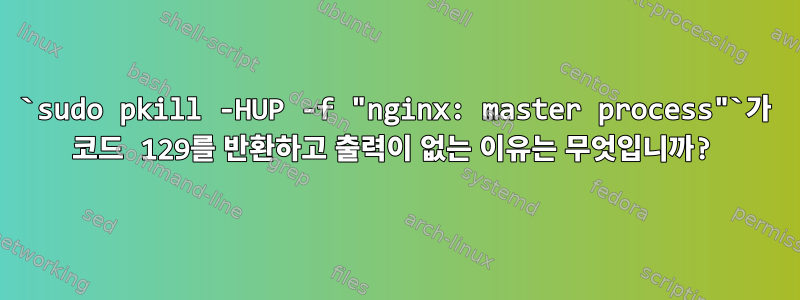 `sudo pkill -HUP -f "nginx: master process"`가 코드 129를 반환하고 출력이 없는 이유는 무엇입니까?