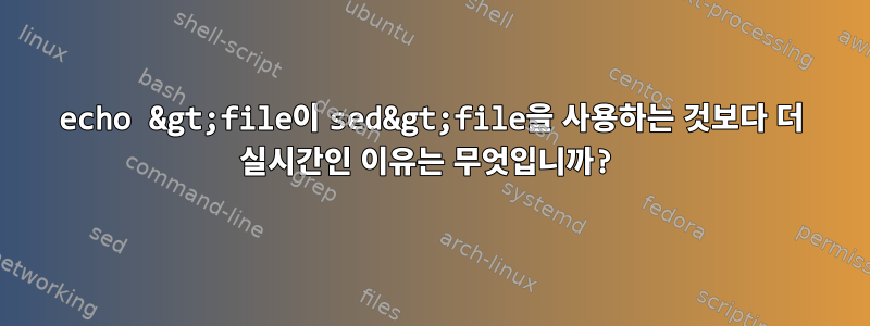 echo &gt;file이 sed&gt;file을 사용하는 것보다 더 실시간인 이유는 무엇입니까?