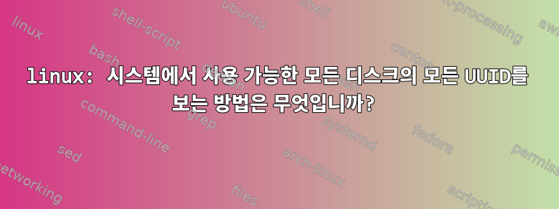 linux: 시스템에서 사용 가능한 모든 디스크의 모든 UUID를 보는 방법은 무엇입니까?