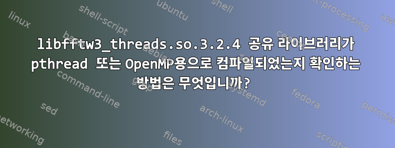 libfftw3_threads.so.3.2.4 공유 라이브러리가 pthread 또는 OpenMP용으로 컴파일되었는지 확인하는 방법은 무엇입니까?