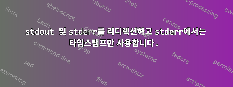 stdout 및 stderr를 리디렉션하고 stderr에서는 타임스탬프만 사용합니다.