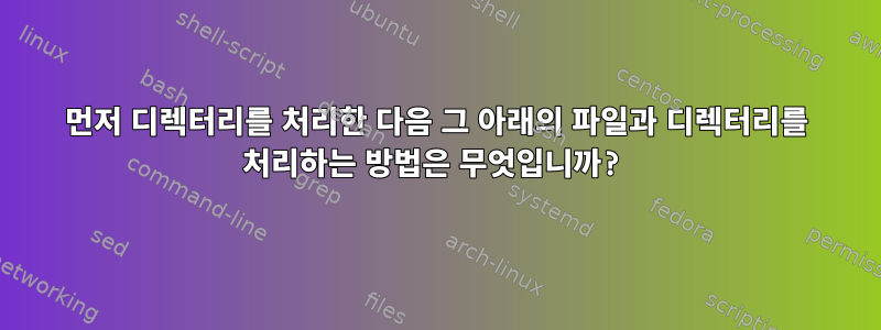 먼저 디렉터리를 처리한 다음 그 아래의 파일과 디렉터리를 처리하는 방법은 무엇입니까?