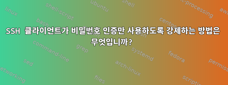 SSH 클라이언트가 비밀번호 인증만 사용하도록 강제하는 방법은 무엇입니까?