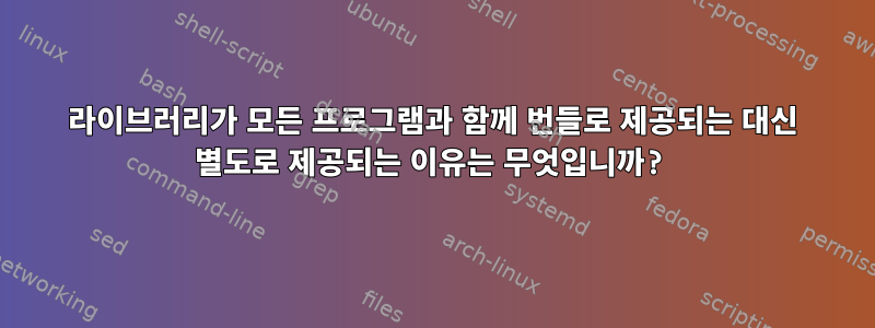 라이브러리가 모든 프로그램과 함께 번들로 제공되는 대신 별도로 제공되는 이유는 무엇입니까?