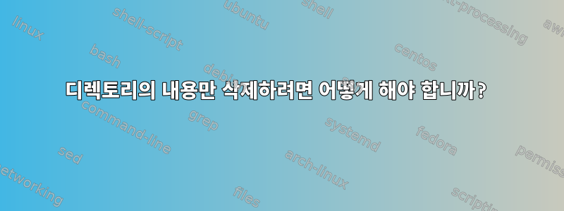 디렉토리의 내용만 삭제하려면 어떻게 해야 합니까?