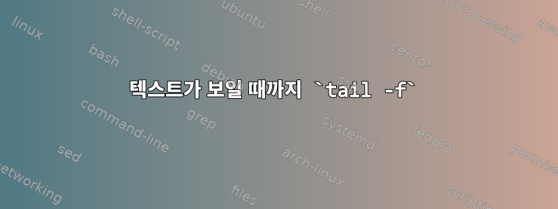 텍스트가 보일 때까지 `tail -f`